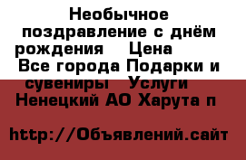 Необычное поздравление с днём рождения. › Цена ­ 200 - Все города Подарки и сувениры » Услуги   . Ненецкий АО,Харута п.